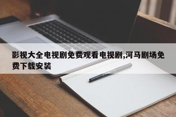影视大全电视剧免费观看电视剧,河马剧场免费下载安装