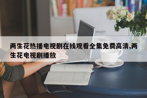 两生花热播电视剧在线观看全集免费高清,两生花电视剧播放