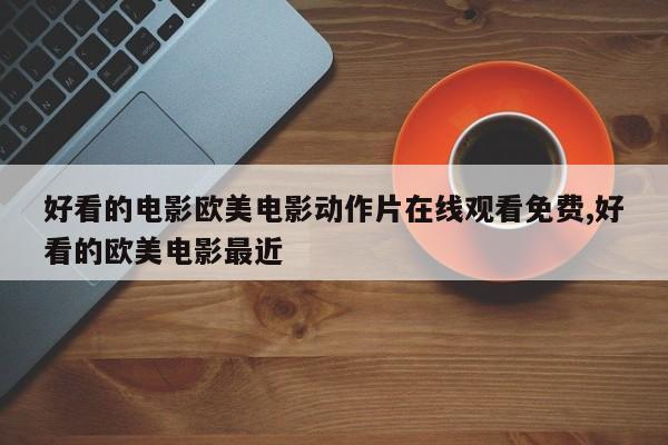 好看的电影欧美电影动作片在线观看免费,好看的欧美电影最近