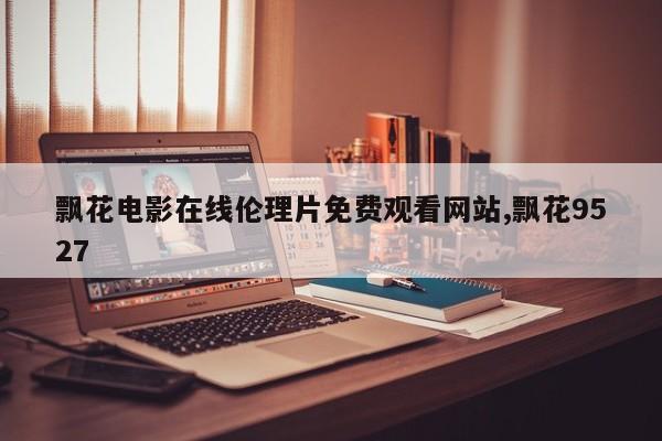 飘花电影在线伦理片免费观看网站,飘花9527