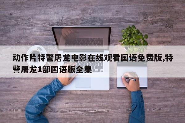 动作片特警屠龙电影在线观看国语免费版,特警屠龙1部国语版全集