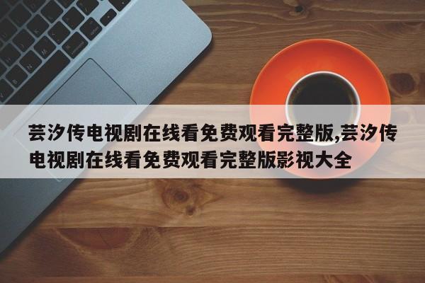 芸汐传电视剧在线看免费观看完整版,芸汐传电视剧在线看免费观看完整版影视大全