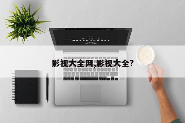 影视大全网,影视大全?