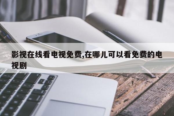 影视在线看电视免费,在哪儿可以看免费的电视剧