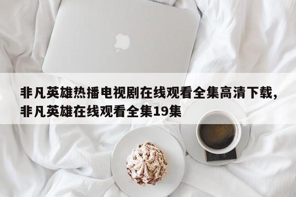 非凡英雄热播电视剧在线观看全集高清下载,非凡英雄在线观看全集19集