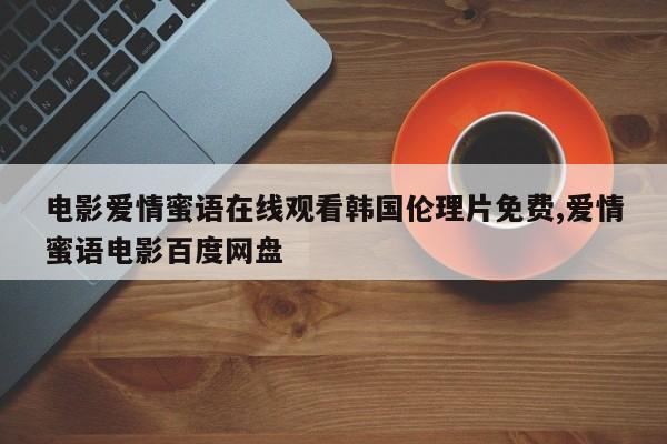 电影爱情蜜语在线观看韩国伦理片免费,爱情蜜语电影百度网盘