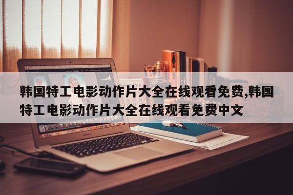 韩国特工电影动作片大全在线观看免费,韩国特工电影动作片大全在线观看免费中文