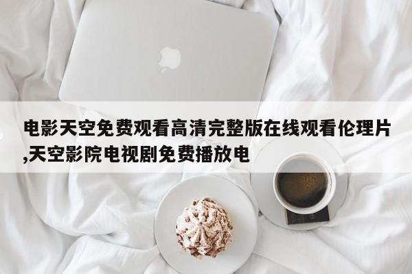 电影天空免费观看高清完整版在线观看伦理片,天空影院电视剧免费播放电