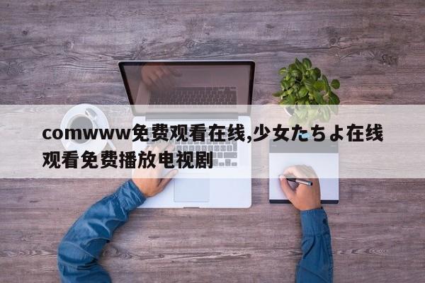 comwww免费观看在线,少女たちよ在线观看免费播放电视剧