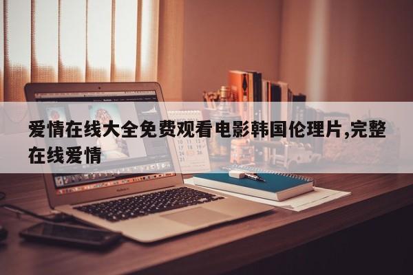 爱情在线大全免费观看电影韩国伦理片,完整在线爱情
