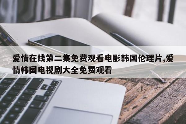 爱情在线第二集免费观看电影韩国伦理片,爱情韩国电视剧大全免费观看