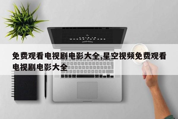 免费观看电视剧电影大全,星空视频免费观看电视剧电影大全
