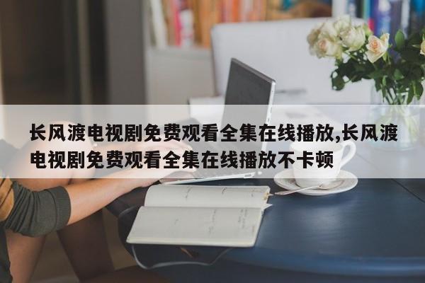 长风渡电视剧免费观看全集在线播放,长风渡电视剧免费观看全集在线播放不卡顿