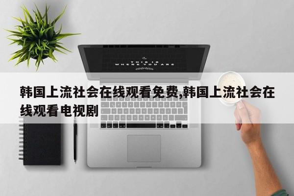 韩国上流社会在线观看免费,韩国上流社会在线观看电视剧