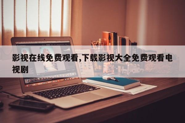 影视在线免费观看,下载影视大全免费观看电视剧