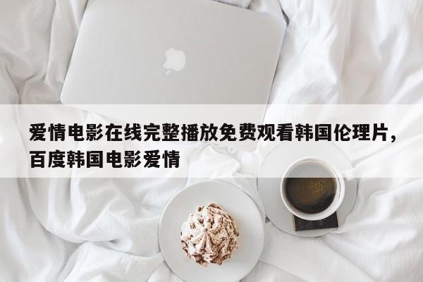 爱情电影在线完整播放免费观看韩国伦理片,百度韩国电影爱情