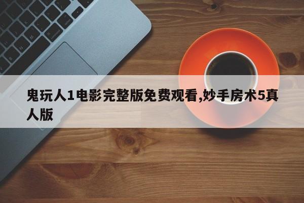 鬼玩人1电影完整版免费观看,妙手房术5真人版