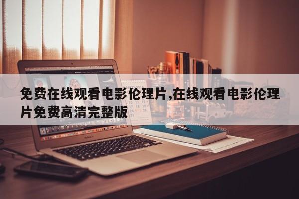 免费在线观看电影伦理片,在线观看电影伦理片免费高清完整版
