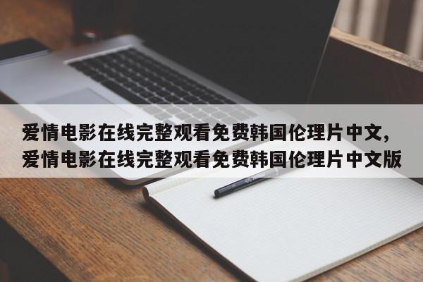 爱情电影在线完整观看免费韩国伦理片中文,爱情电影在线完整观看免费韩国伦理片中文版