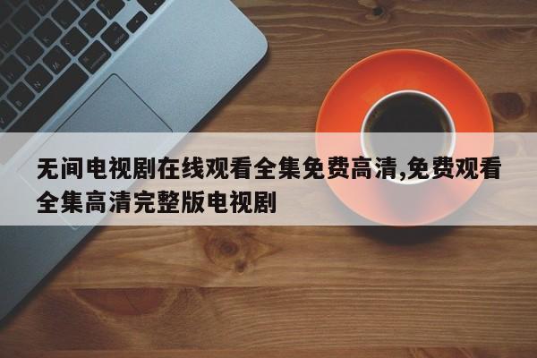 无间电视剧在线观看全集免费高清,免费观看全集高清完整版电视剧
