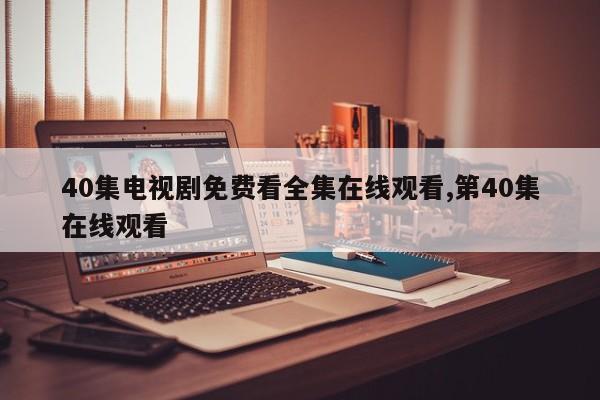 40集电视剧免费看全集在线观看,第40集在线观看