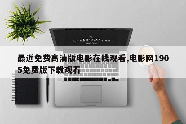 最近免费高清版电影在线观看,电影网1905免费版下载观看