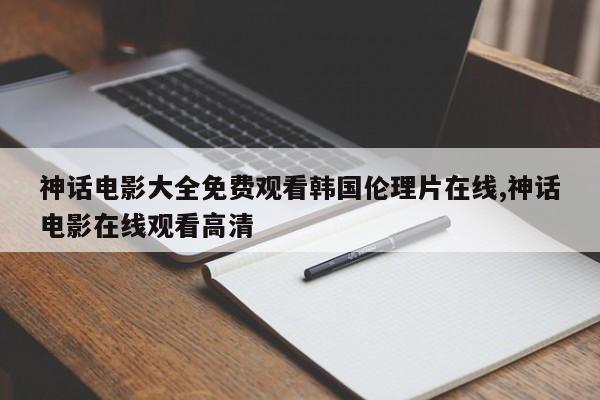 神话电影大全免费观看韩国伦理片在线,神话电影在线观看高清