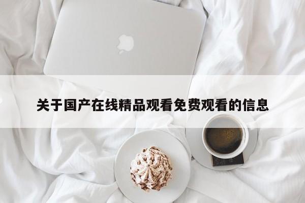 关于国产在线精品观看免费观看的信息