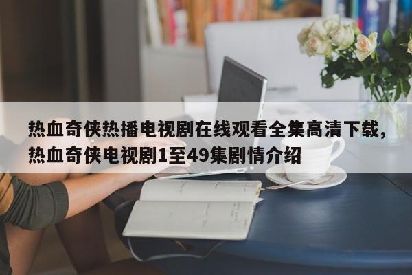 热血奇侠热播电视剧在线观看全集高清下载,热血奇侠电视剧1至49集剧情介绍
