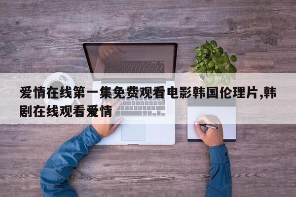 爱情在线第一集免费观看电影韩国伦理片,韩剧在线观看爱情