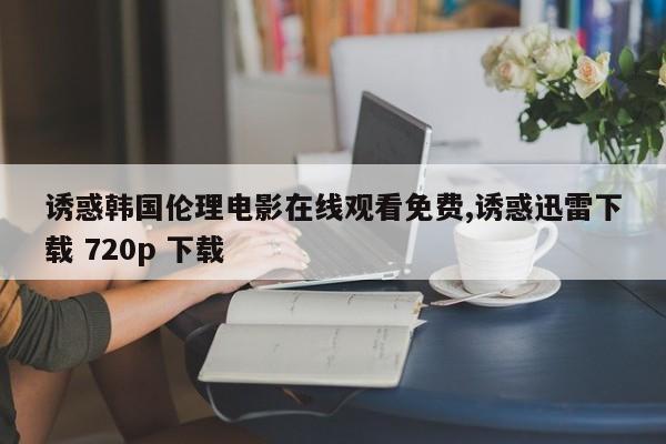 诱惑韩国伦理电影在线观看免费,诱惑迅雷下载 720p 下载