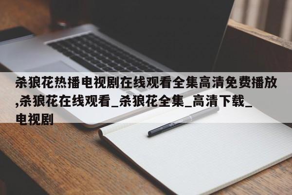 杀狼花热播电视剧在线观看全集高清免费播放,杀狼花在线观看_杀狼花全集_高清下载_电视剧