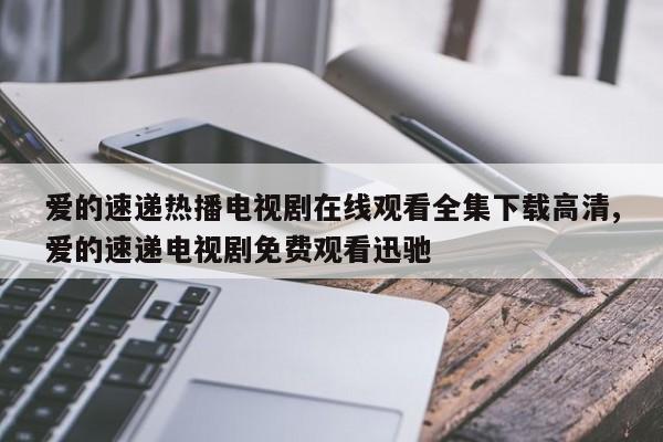 爱的速递热播电视剧在线观看全集下载高清,爱的速递电视剧免费观看迅驰