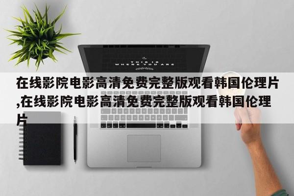 在线影院电影高清免费完整版观看韩国伦理片,在线影院电影高清免费完整版观看韩国伦理片