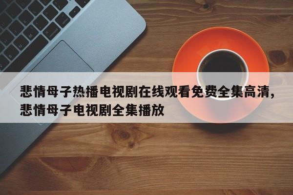 悲情母子热播电视剧在线观看免费全集高清,悲情母子电视剧全集播放