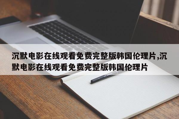 沉默电影在线观看免费完整版韩国伦理片,沉默电影在线观看免费完整版韩国伦理片