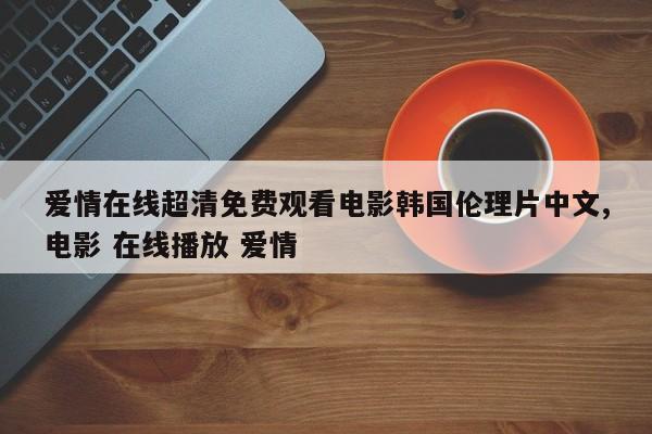 爱情在线超清免费观看电影韩国伦理片中文,电影 在线播放 爱情