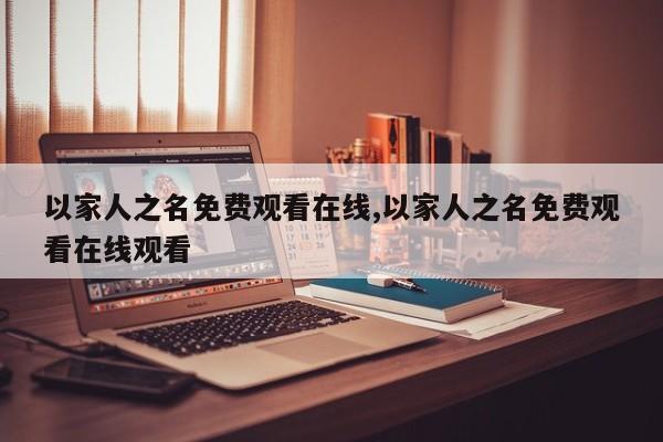 以家人之名免费观看在线,以家人之名免费观看在线观看