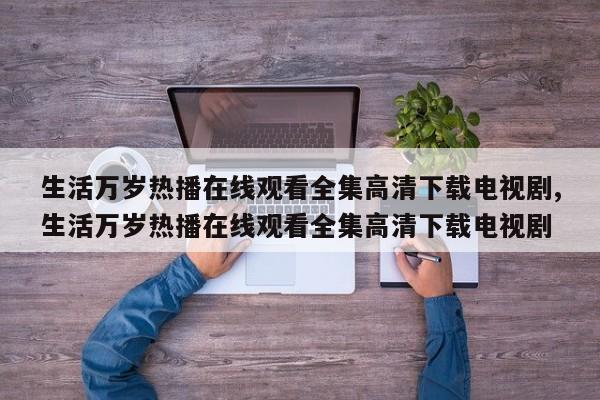 生活万岁热播在线观看全集高清下载电视剧,生活万岁热播在线观看全集高清下载电视剧