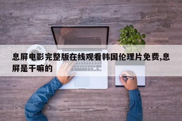 息屏电影完整版在线观看韩国伦理片免费,息屏是干嘛的