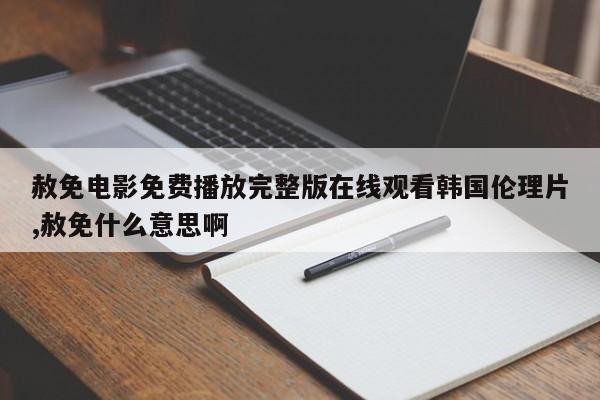 赦免电影免费播放完整版在线观看韩国伦理片,赦免什么意思啊
