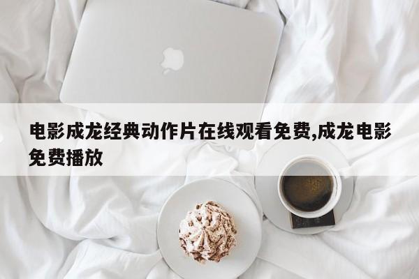 电影成龙经典动作片在线观看免费,成龙电影免费播放