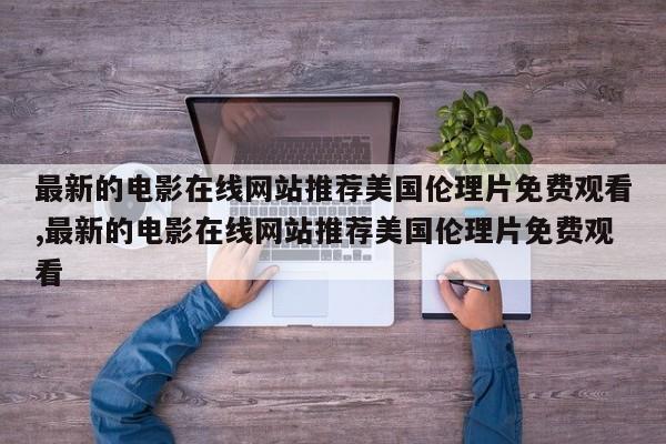 最新的电影在线网站推荐美国伦理片免费观看,最新的电影在线网站推荐美国伦理片免费观看