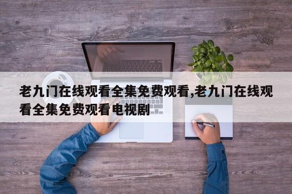 老九门在线观看全集免费观看,老九门在线观看全集免费观看电视剧