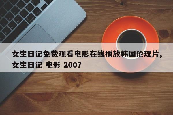 女生日记免费观看电影在线播放韩国伦理片,女生日记 电影 2007
