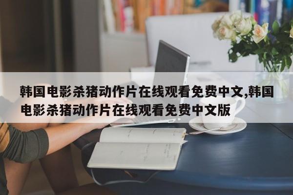 韩国电影杀猪动作片在线观看免费中文,韩国电影杀猪动作片在线观看免费中文版