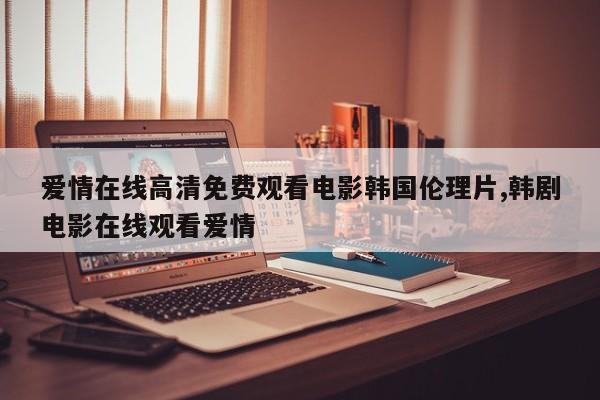 爱情在线高清免费观看电影韩国伦理片,韩剧电影在线观看爱情