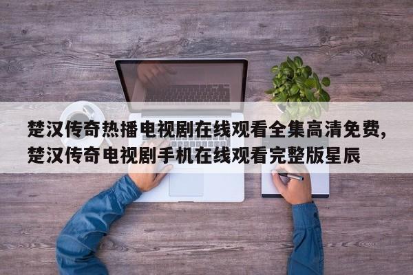 楚汉传奇热播电视剧在线观看全集高清免费,楚汉传奇电视剧手机在线观看完整版星辰