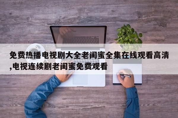 免费热播电视剧大全老闺蜜全集在线观看高清,电视连续剧老闺蜜免费观看