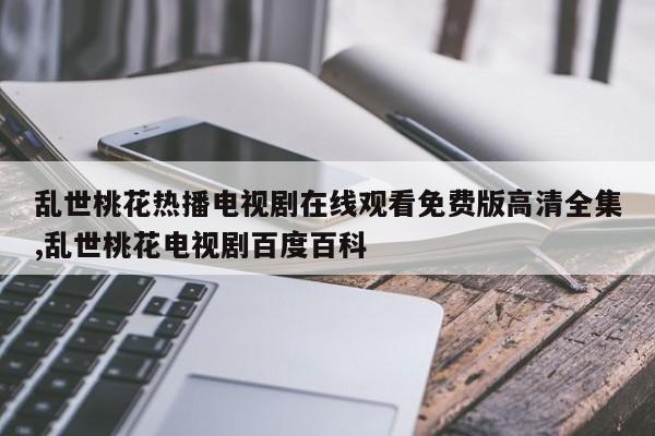 乱世桃花热播电视剧在线观看免费版高清全集,乱世桃花电视剧百度百科